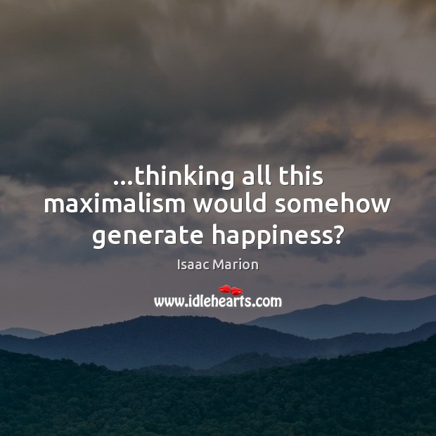 …thinking all this maximalism would somehow generate happiness? Isaac Marion Picture Quote