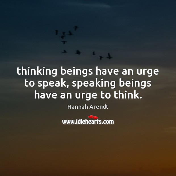 Thinking beings have an urge to speak, speaking beings have an urge to think. Hannah Arendt Picture Quote