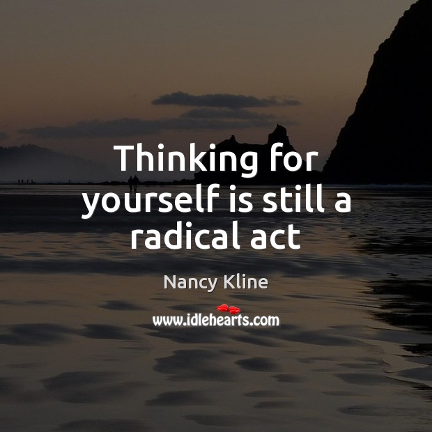 Thinking for yourself is still a radical act Nancy Kline Picture Quote