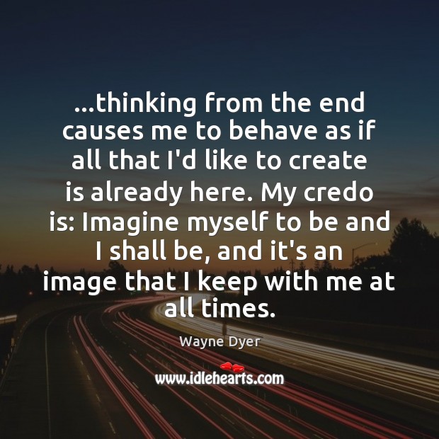 …thinking from the end causes me to behave as if all that Wayne Dyer Picture Quote