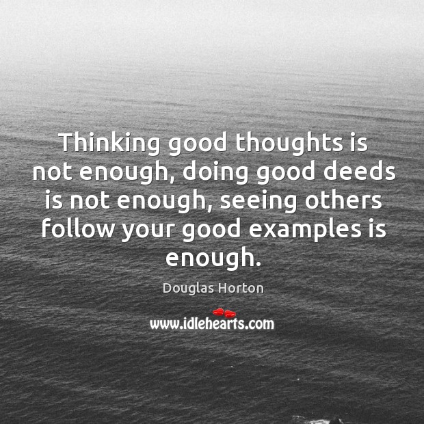 Thinking good thoughts is not enough, doing good deeds is not enough, seeing others follow your good examples is enough. Douglas Horton Picture Quote