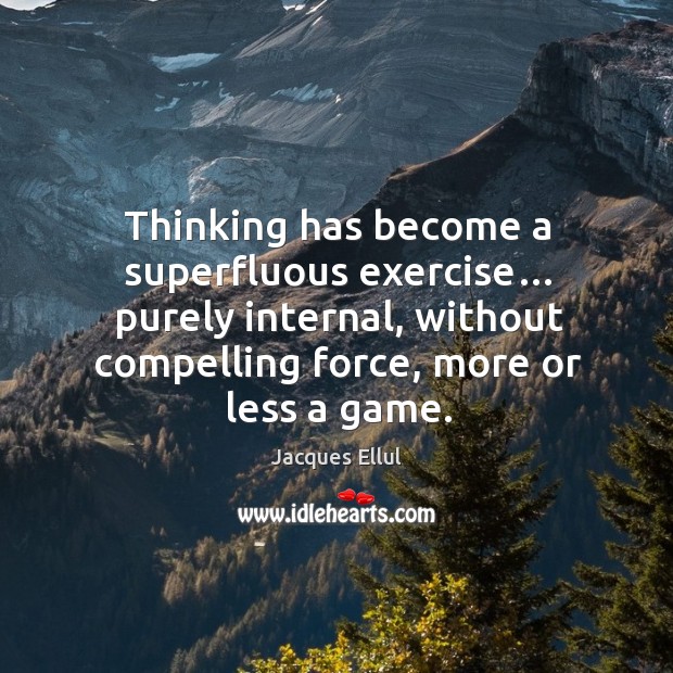 Thinking has become a superfluous exercise… purely internal, without compelling force, more or less a game. Jacques Ellul Picture Quote