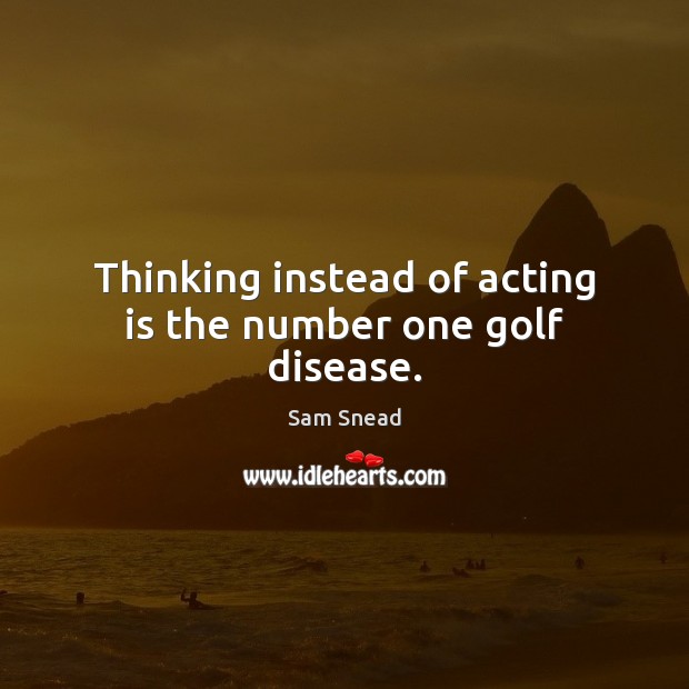 Thinking instead of acting is the number one golf disease. Sam Snead Picture Quote
