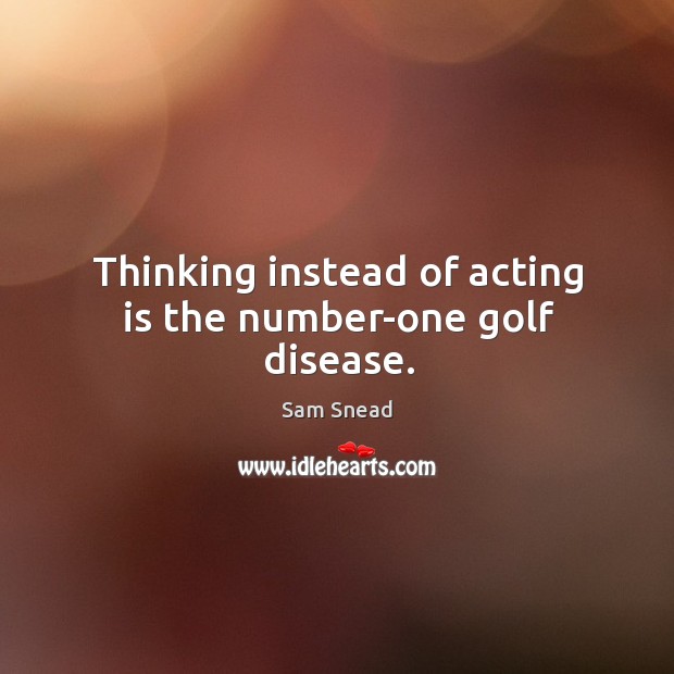 Thinking instead of acting is the number-one golf disease. Acting Quotes Image
