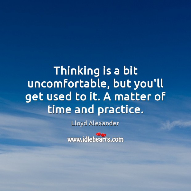 Thinking is a bit uncomfortable, but you’ll get used to it. A matter of time and practice. Lloyd Alexander Picture Quote