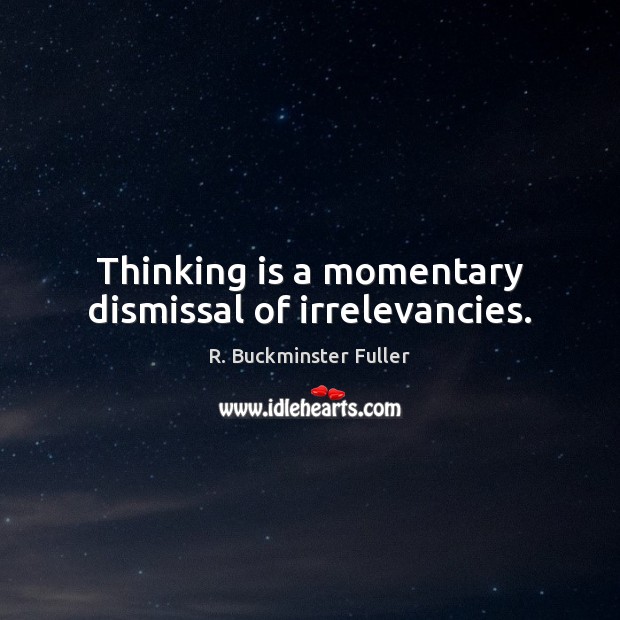 Thinking is a momentary dismissal of irrelevancies. Image