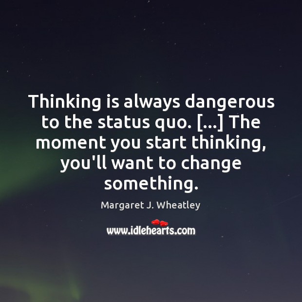 Thinking is always dangerous to the status quo. […] The moment you start Margaret J. Wheatley Picture Quote