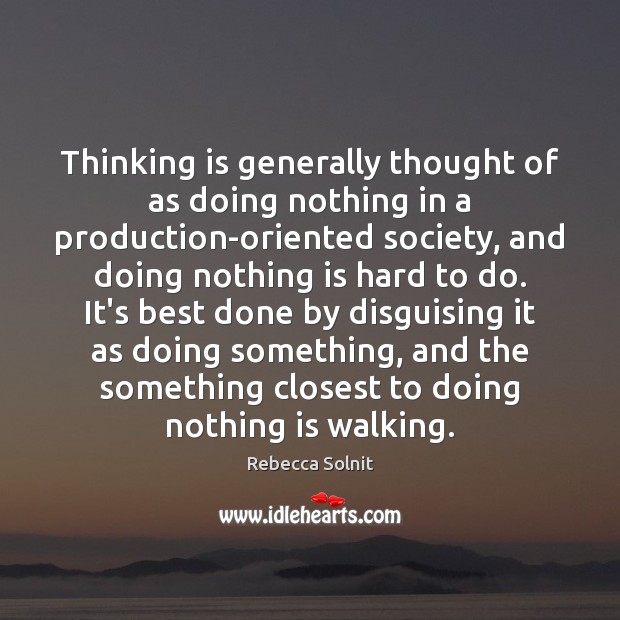 Thinking is generally thought of as doing nothing in a production-oriented society, Rebecca Solnit Picture Quote