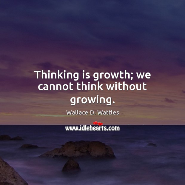 Thinking is growth; we cannot think without growing. Wallace D. Wattles Picture Quote