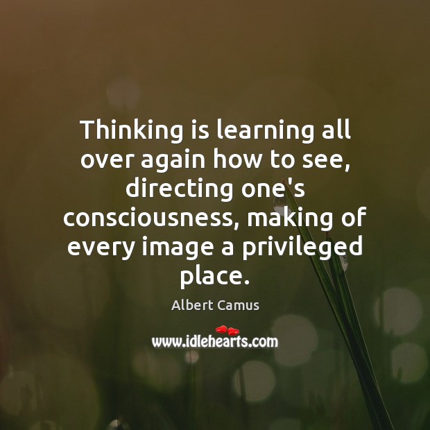 Thinking is learning all over again how to see, directing one’s consciousness, Albert Camus Picture Quote