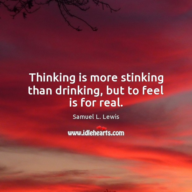 Thinking is more stinking than drinking, but to feel is for real. Image