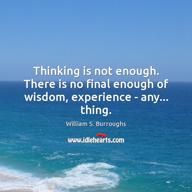 Thinking is not enough. There is no final enough of wisdom, experience – any… thing. William S. Burroughs Picture Quote