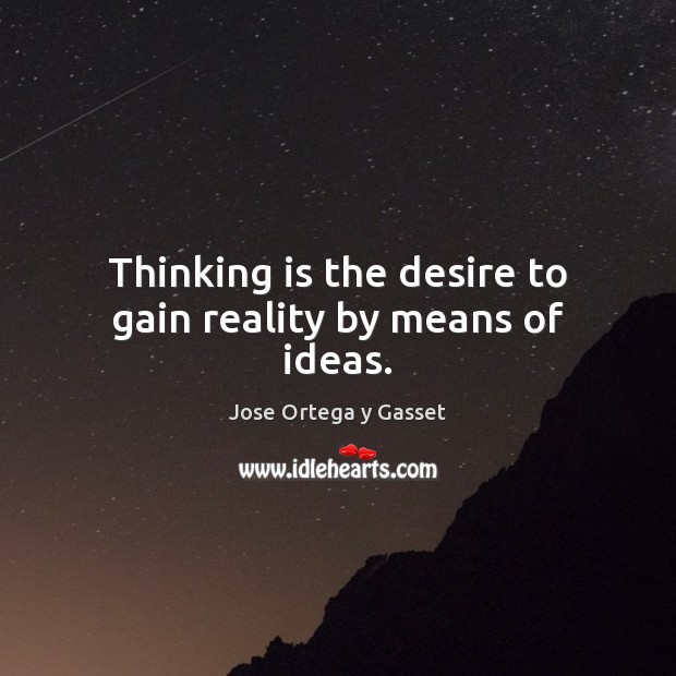 Thinking is the desire to gain reality by means of ideas. Jose Ortega y Gasset Picture Quote