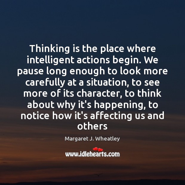 Thinking is the place where intelligent actions begin. We pause long enough Margaret J. Wheatley Picture Quote