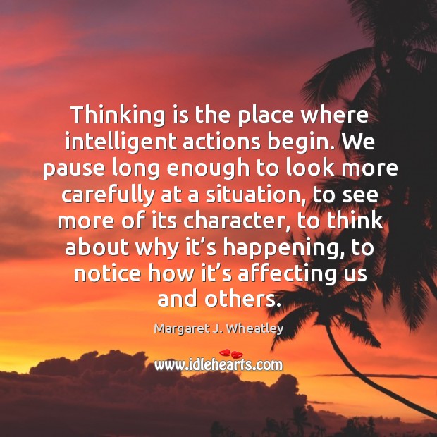 Thinking is the place where intelligent actions begin. Margaret J. Wheatley Picture Quote