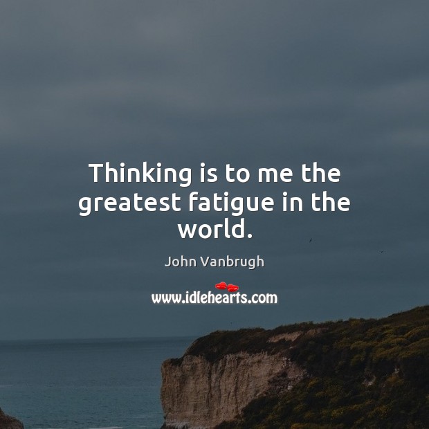 Thinking is to me the greatest fatigue in the world. John Vanbrugh Picture Quote