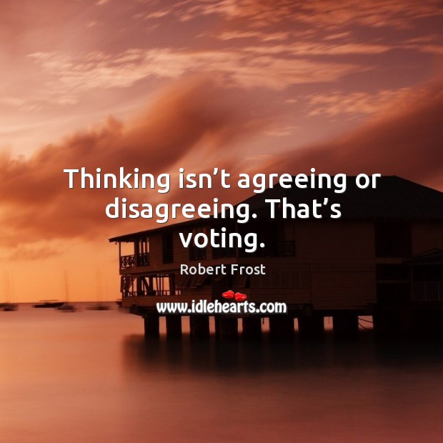 Thinking isn’t agreeing or disagreeing. That’s voting. Robert Frost Picture Quote