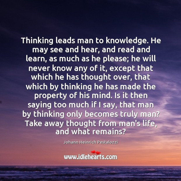 Thinking leads man to knowledge. He may see and hear, and read Johann Heinrich Pestalozzi Picture Quote