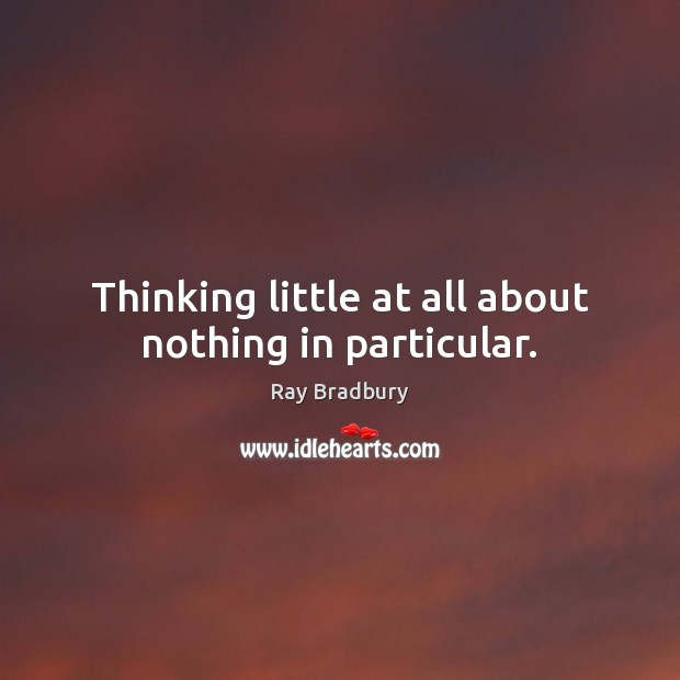 Thinking little at all about nothing in particular. Ray Bradbury Picture Quote