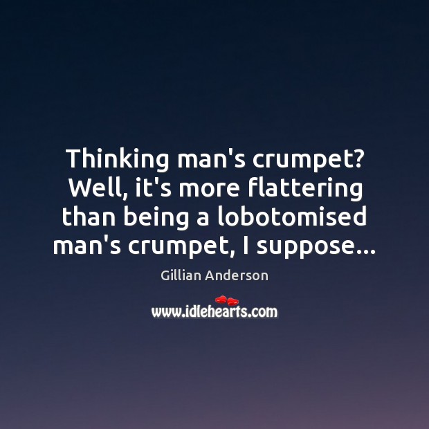 Thinking man’s crumpet? Well, it’s more flattering than being a lobotomised man’s Gillian Anderson Picture Quote