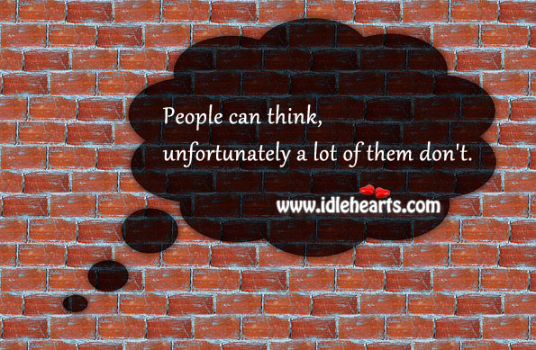 People can think, unfortunately a lot of them don’t. Image