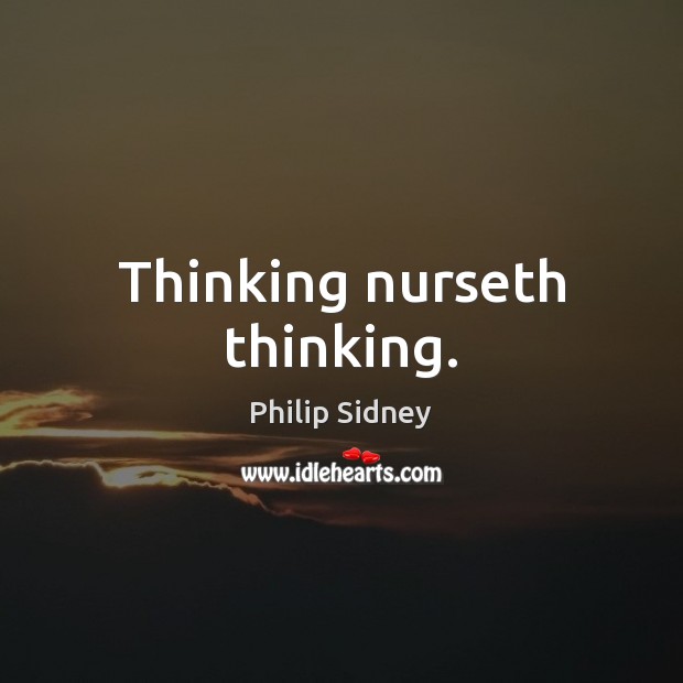 Thinking nurseth thinking. Philip Sidney Picture Quote