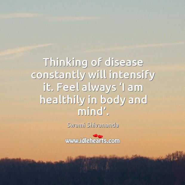Thinking of disease constantly will intensify it. Feel always ‘i am healthily in body and mind’. Swami Shivananda Picture Quote