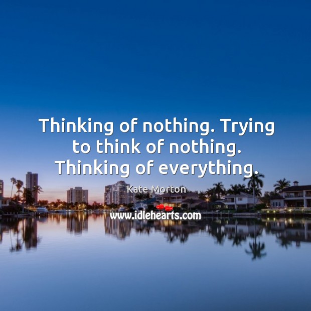 Thinking of nothing. Trying to think of nothing. Thinking of everything. Kate Morton Picture Quote