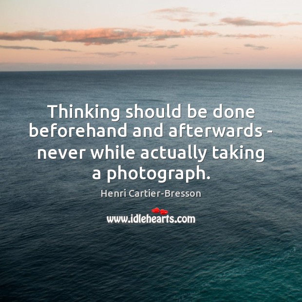 Thinking should be done beforehand and afterwards – never while actually taking Image