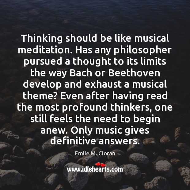 Thinking should be like musical meditation. Has any philosopher pursued a thought Emile M. Cioran Picture Quote