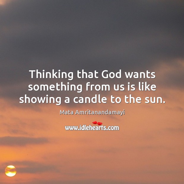 Thinking that God wants something from us is like showing a candle to the sun. Mata Amritanandamayi Picture Quote