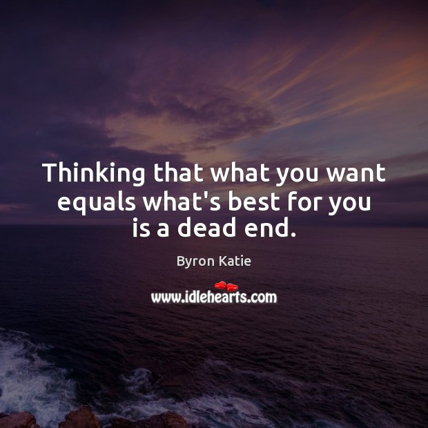 Thinking that what you want equals what’s best for you is a dead end. Byron Katie Picture Quote