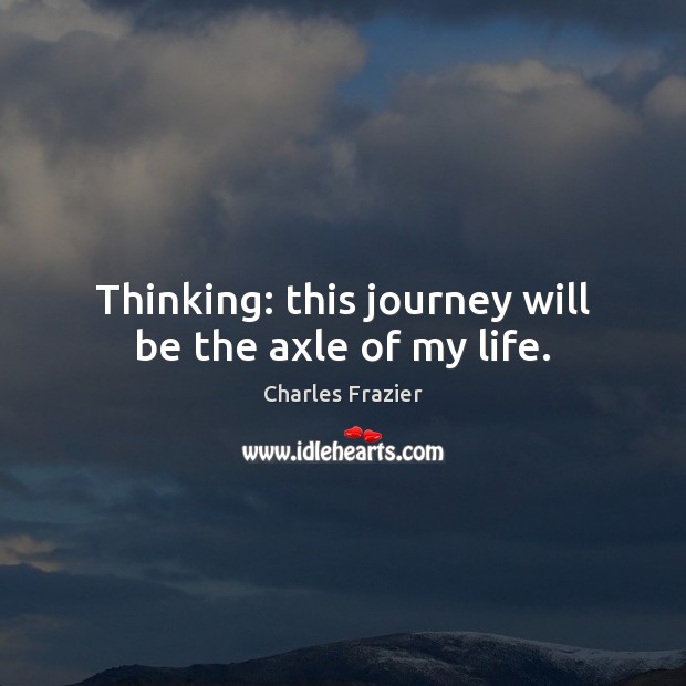 Thinking: this journey will be the axle of my life. Charles Frazier Picture Quote