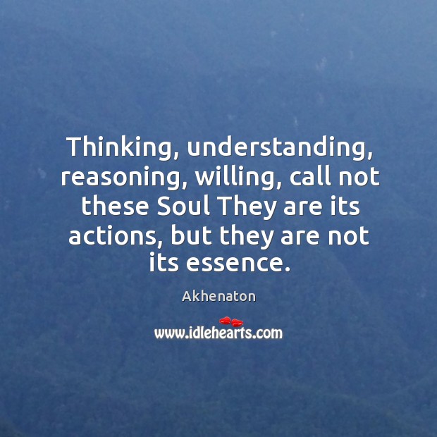 Thinking, understanding, reasoning, willing, call not these Soul They are its actions, Akhenaton Picture Quote