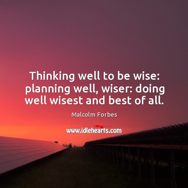 Thinking well to be wise: planning well, wiser: doing well wisest and best of all. Malcolm Forbes Picture Quote