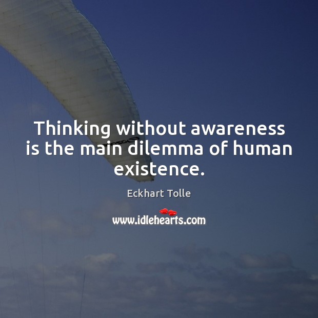 Thinking without awareness is the main dilemma of human existence. Eckhart Tolle Picture Quote