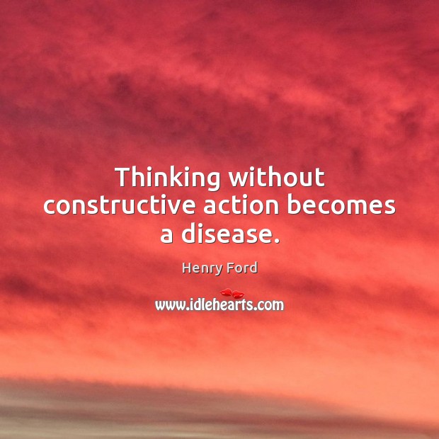 Thinking without constructive action becomes a disease. Henry Ford Picture Quote