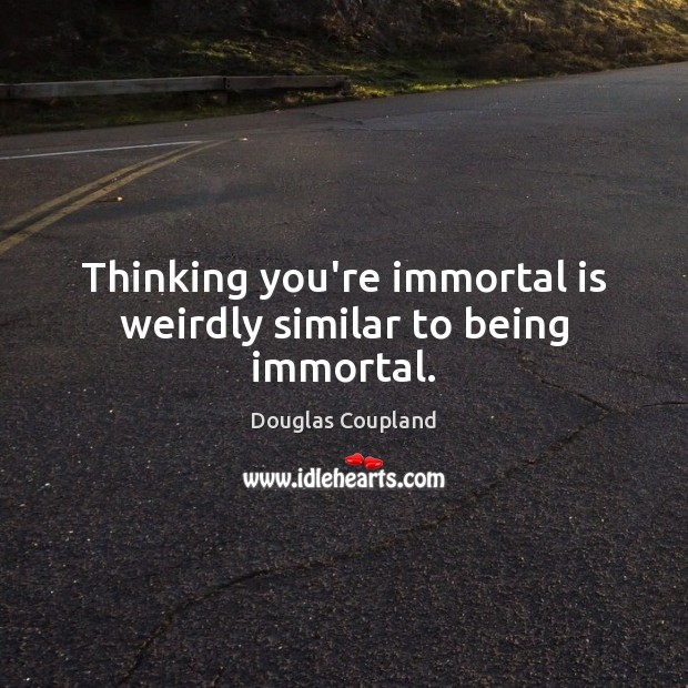 Thinking you’re immortal is weirdly similar to being immortal. Douglas Coupland Picture Quote
