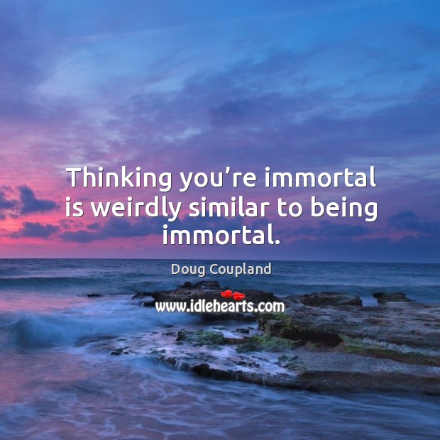 Thinking you’re immortal is weirdly similar to being immortal. Doug Coupland Picture Quote