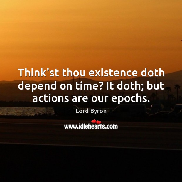 Think’st thou existence doth depend on time? It doth; but actions are our epochs. Lord Byron Picture Quote