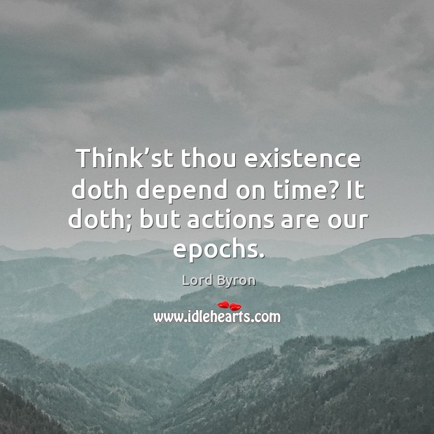 Think’st thou existence doth depend on time? it doth; but actions are our epochs. Lord Byron Picture Quote