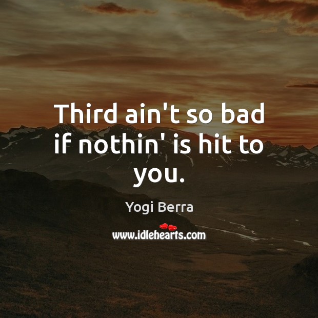 Third ain’t so bad if nothin’ is hit to you. Yogi Berra Picture Quote