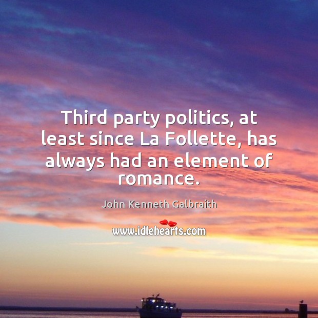 Third party politics, at least since La Follette, has always had an element of romance. John Kenneth Galbraith Picture Quote