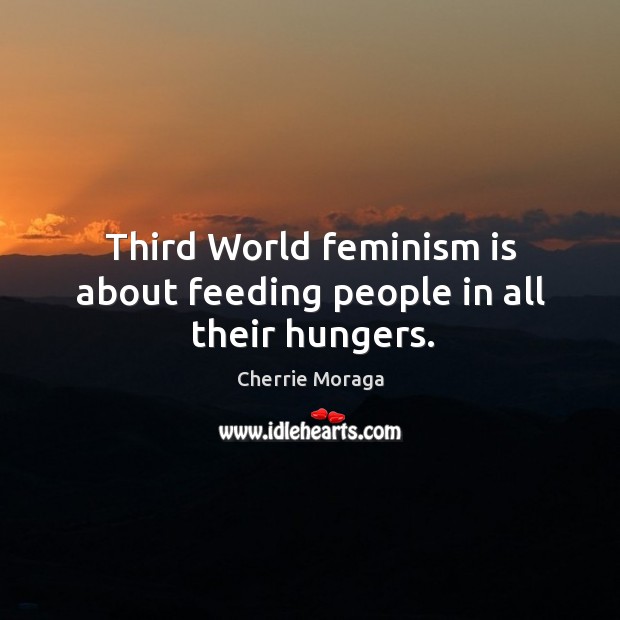 Third World feminism is about feeding people in all their hungers. Cherrie Moraga Picture Quote