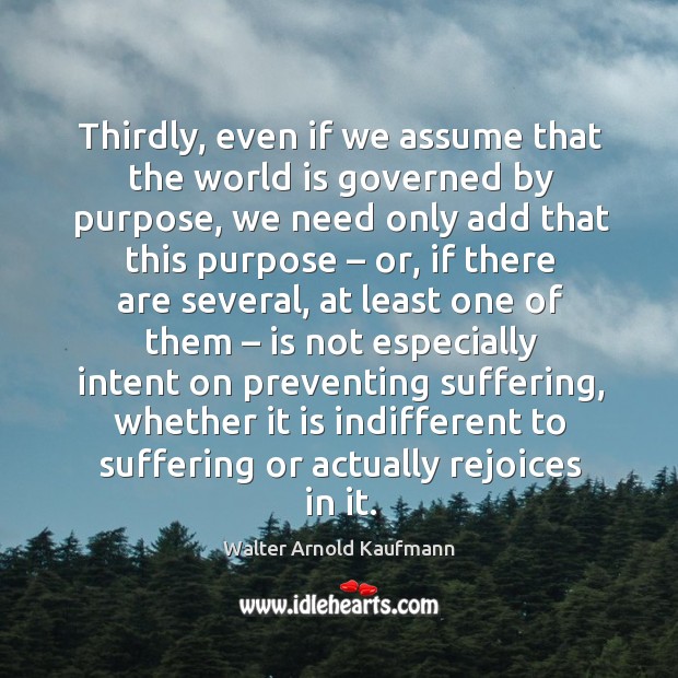 Thirdly, even if we assume that the world is governed by purpose Walter Arnold Kaufmann Picture Quote