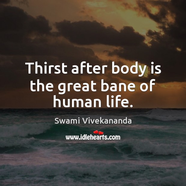Thirst after body is the great bane of human life. Image