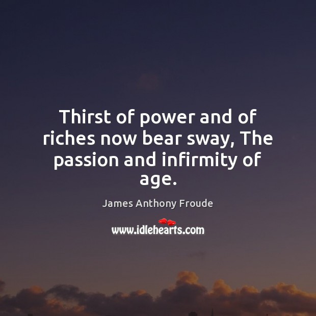 Thirst of power and of riches now bear sway, The passion and infirmity of age. James Anthony Froude Picture Quote