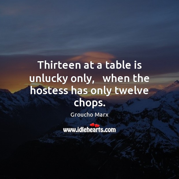 Thirteen at a table is unlucky only,   when the hostess has only twelve chops. Groucho Marx Picture Quote