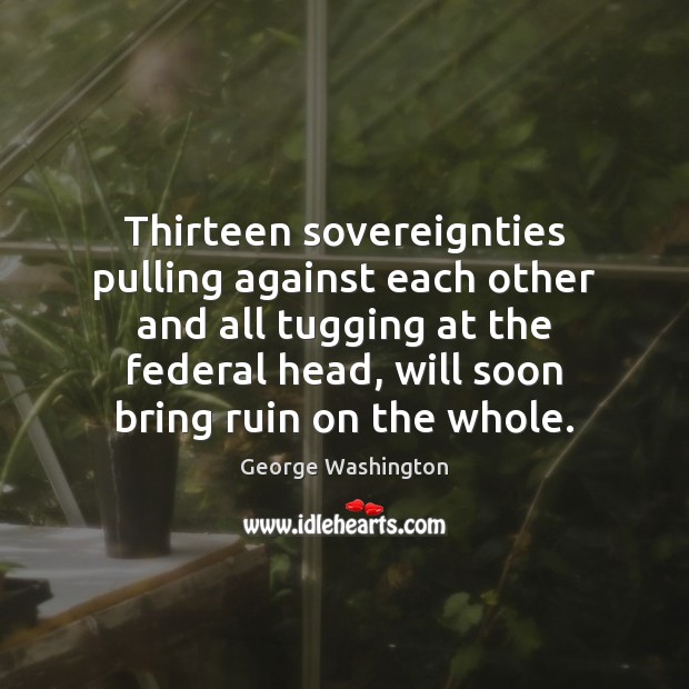 Thirteen sovereignties pulling against each other and all tugging at the federal Image