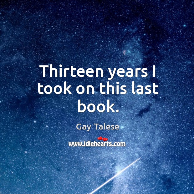 Thirteen years I took on this last book. Gay Talese Picture Quote